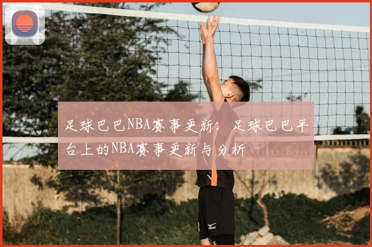 足球巴巴NBA赛事更新：足球巴巴平台上的NBA赛事更新与分析