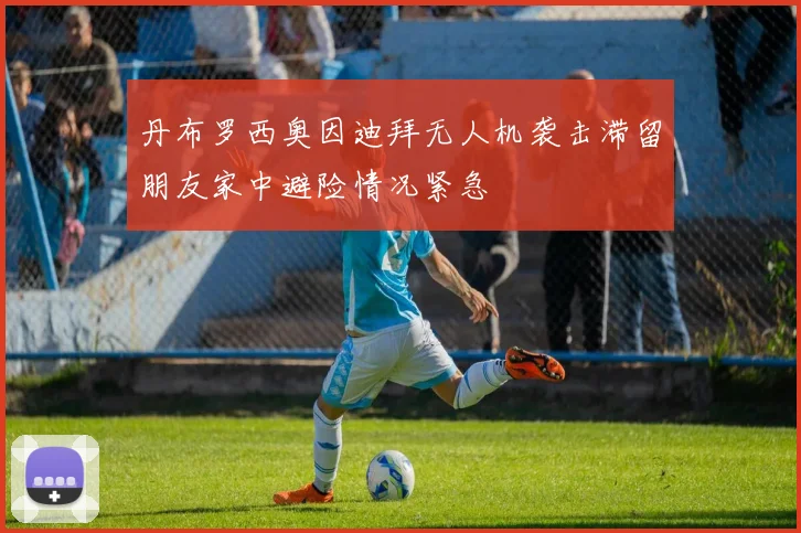 丹布罗西奥因迪拜无人机袭击滞留朋友家中避险情况紧急