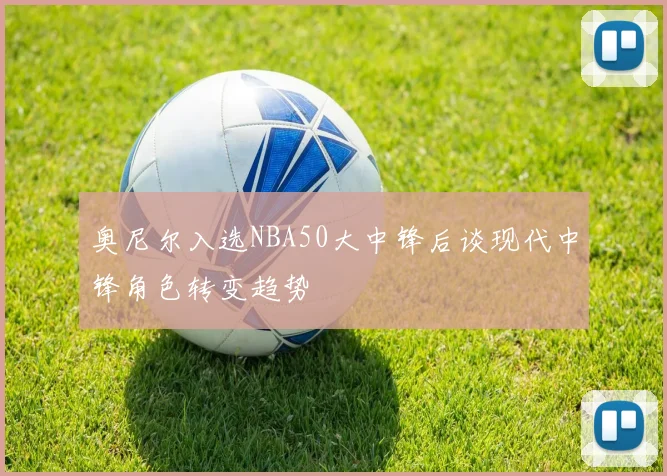 奥尼尔入选NBA50大中锋后谈现代中锋角色转变趋势
