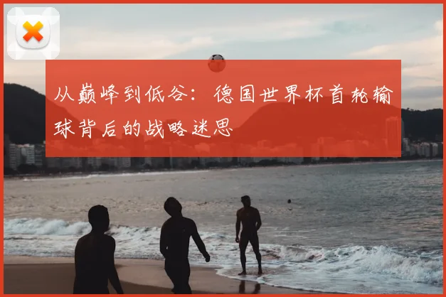 从巅峰到低谷：德国世界杯首轮输球背后的战略迷思