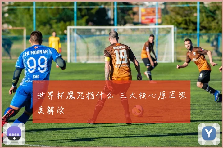 世界杯魔咒指什么 三大核心原因深度解读
