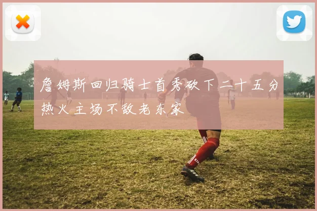 詹姆斯回归骑士首秀砍下二十五分热火主场不敌老东家