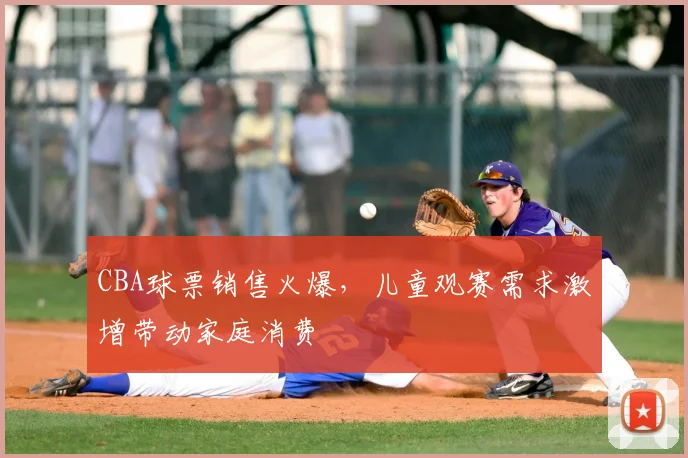 CBA球票销售火爆,儿童观赛需求激增带动家庭消费