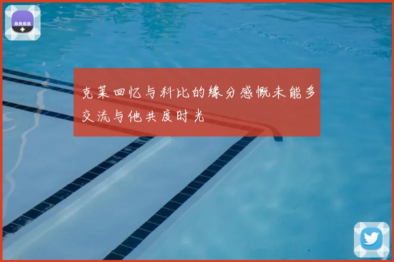 克莱回忆与科比的缘分感慨未能多交流与他共度时光