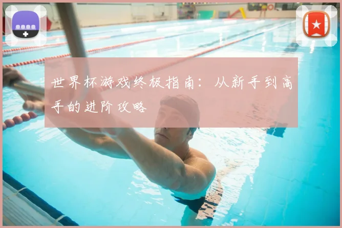 世界杯游戏终极指南:从新手到高手的进阶攻略