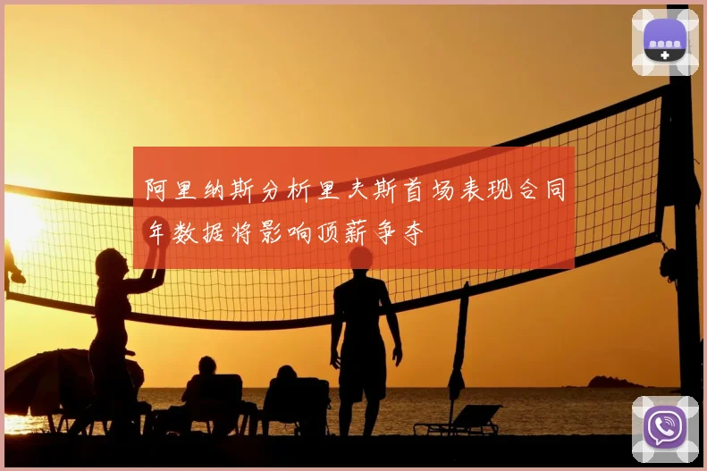 阿里纳斯分析里夫斯首场表现合同年数据将影响顶薪争夺