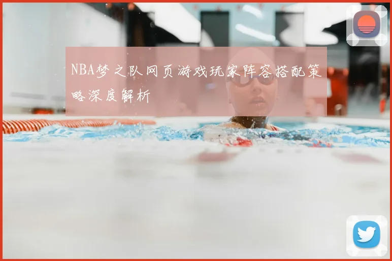 NBA梦之队网页游戏玩家阵容搭配策略深度解析