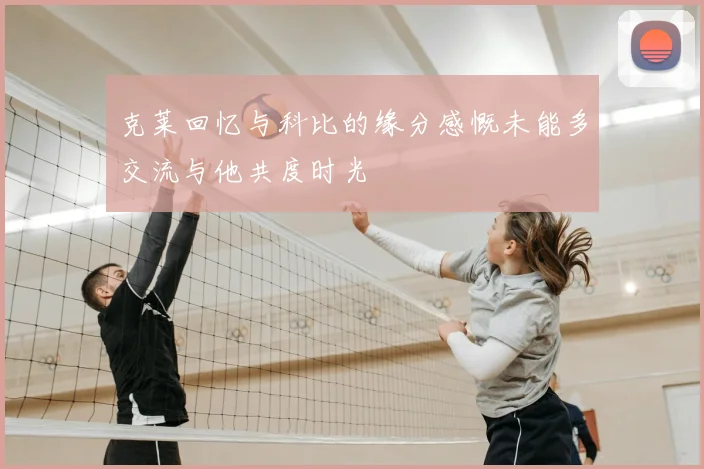 克莱回忆与科比的缘分感慨未能多交流与他共度时光