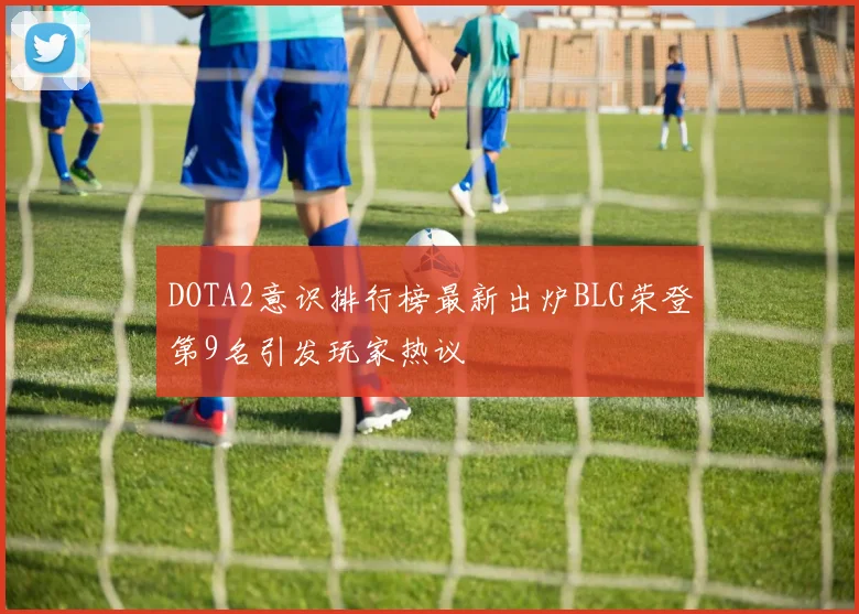 DOTA2意识排行榜最新出炉BLG荣登第9名引发玩家热议