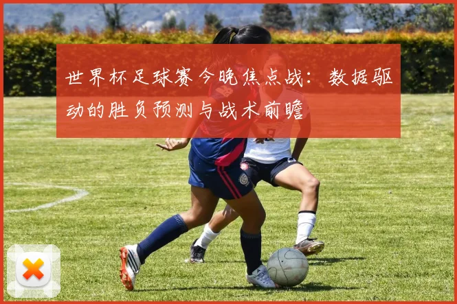 世界杯足球赛今晚焦点战:数据驱动的胜负预测与战术前瞻