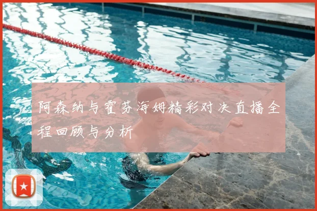 阿森纳与霍芬海姆精彩对决直播全程回顾与分析