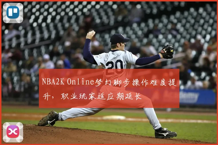 NBA2K Online梦幻脚步操作难度提升，职业玩家适应期延长