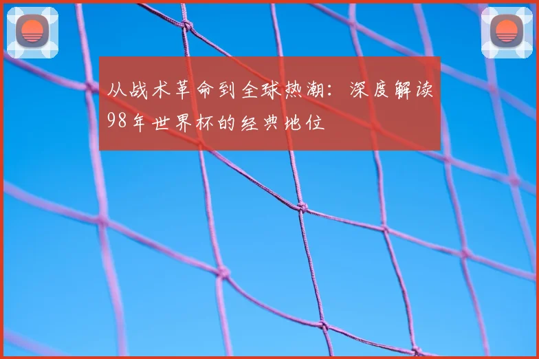 从战术革命到全球热潮：深度解读98年世界杯的经典地位