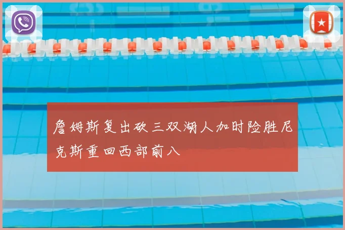 詹姆斯复出砍三双湖人加时险胜尼克斯重回西部前八