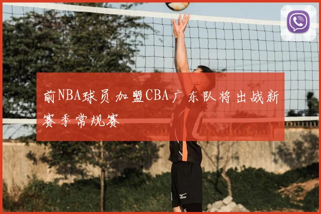前NBA球员加盟CBA广东队将出战新赛季常规赛