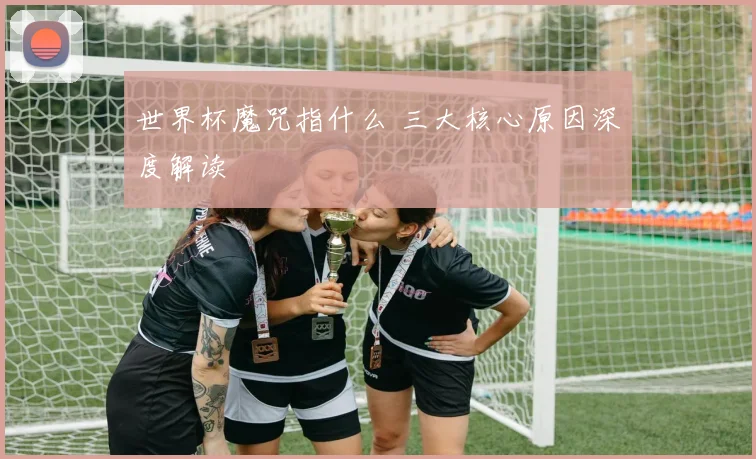 世界杯魔咒指什么 三大核心原因深度解读