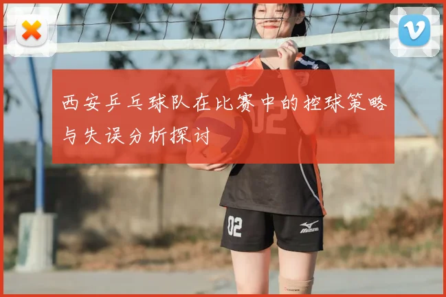 西安乒乓球队在比赛中的控球策略与失误分析探讨