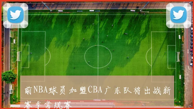 前NBA球员加盟CBA广东队将出战新赛季常规赛