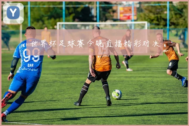 世界杯足球赛今晚直播精彩对决