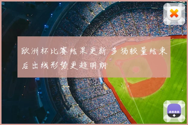 欧洲杯比赛结果更新 多场较量结束后出线形势更趋明朗