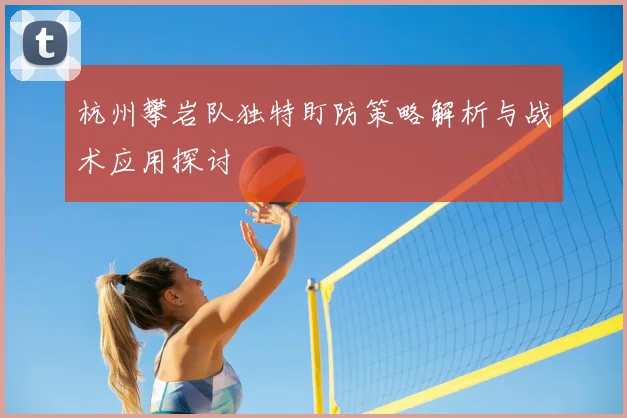 杭州攀岩队独特盯防策略解析与战术应用探讨