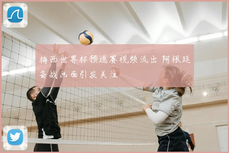 梅西世界杯预选赛视频流出 阿根廷备战画面引发关注