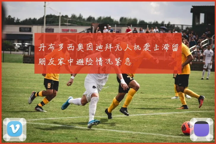 丹布罗西奥因迪拜无人机袭击滞留朋友家中避险情况紧急