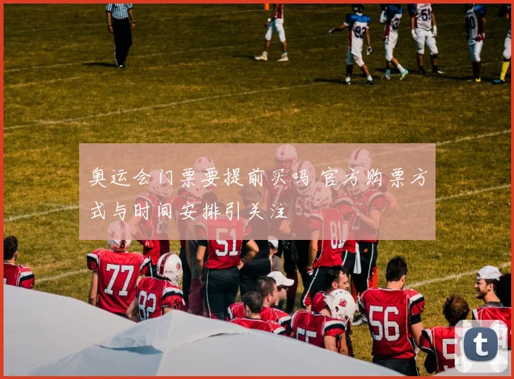 奥运会门票要提前买吗 官方购票方式与时间安排引关注