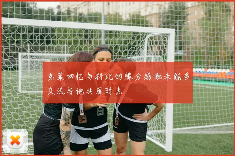 克莱回忆与科比的缘分感慨未能多交流与他共度时光