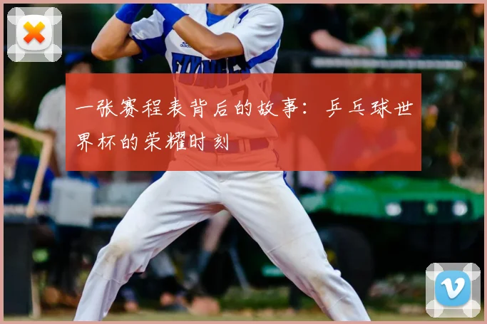 一张赛程表背后的故事:乒乓球世界杯的荣耀时刻