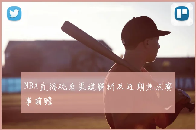 NBA直播观看渠道解析及近期焦点赛事前瞻