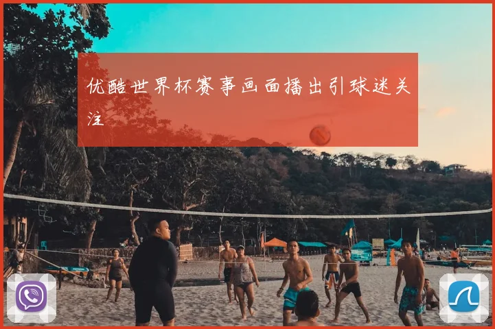 优酷世界杯赛事画面播出引球迷关注