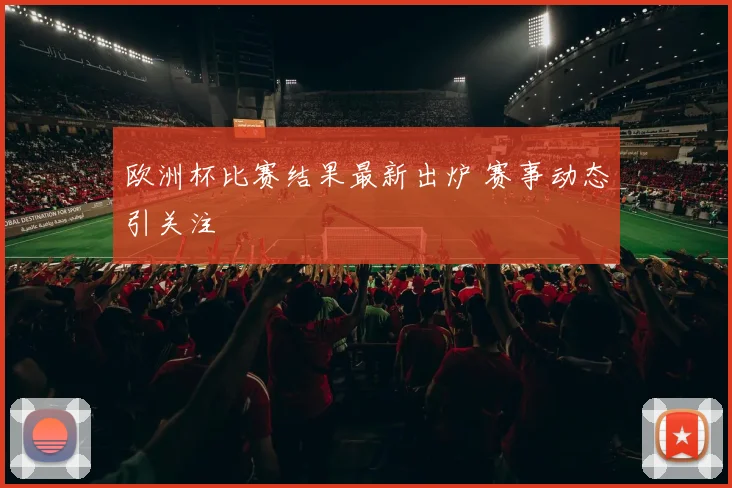 欧洲杯比赛结果最新出炉 赛事动态引关注