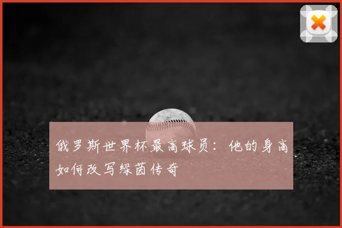 俄罗斯世界杯最高球员：他的身高如何改写绿茵传奇