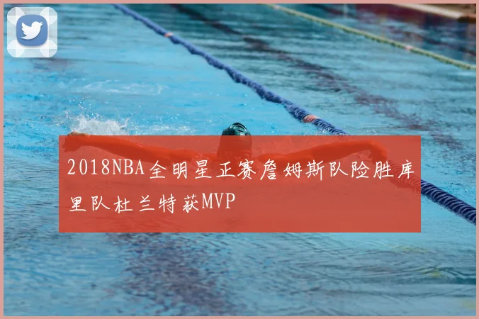2018NBA全明星正赛詹姆斯队险胜库里队杜兰特获MVP