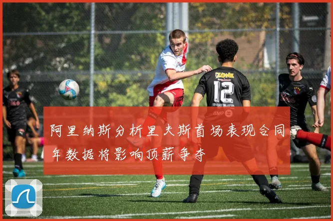 阿里纳斯分析里夫斯首场表现合同年数据将影响顶薪争夺