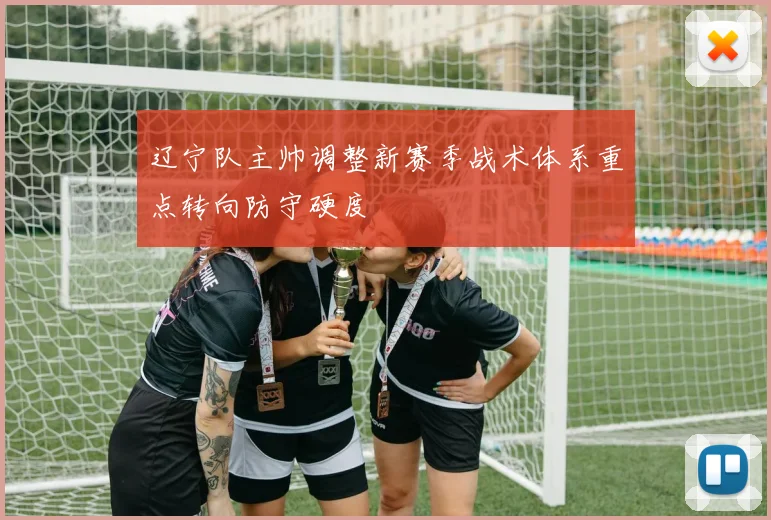 辽宁队主帅调整新赛季战术体系重点转向防守硬度