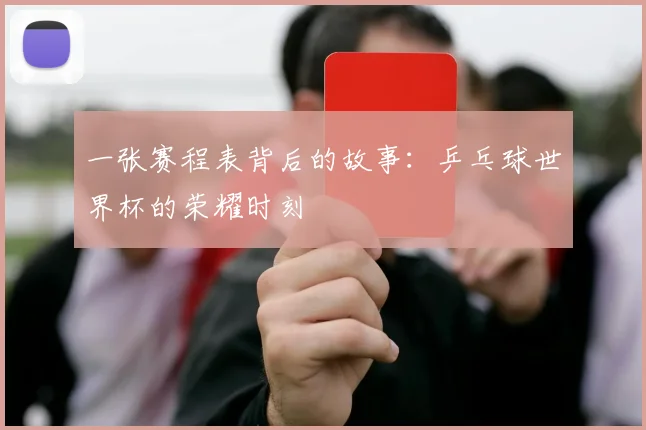 一张赛程表背后的故事:乒乓球世界杯的荣耀时刻