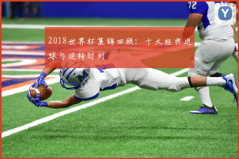 2018世界杯集锦回顾:十大经典进球与逆转时刻