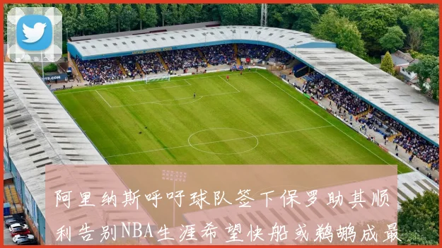 阿里纳斯呼吁球队签下保罗助其顺利告别NBA生涯希望快船或鹈鹕成最佳选择