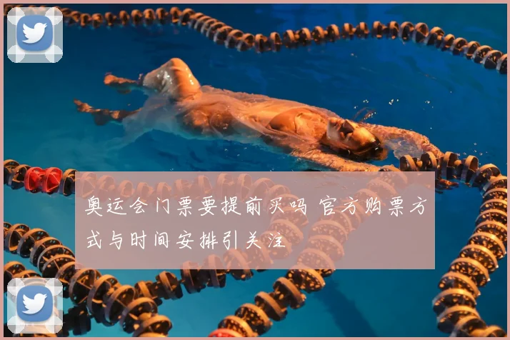 奥运会门票要提前买吗 官方购票方式与时间安排引关注