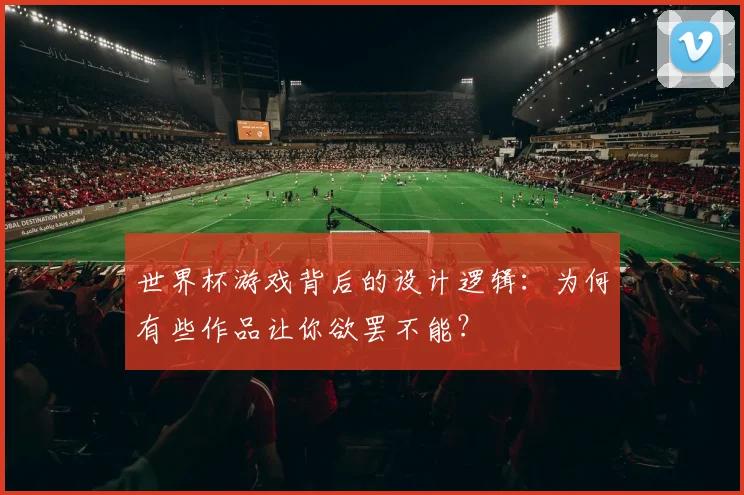 世界杯游戏背后的设计逻辑：为何有些作品让你欲罢不能？