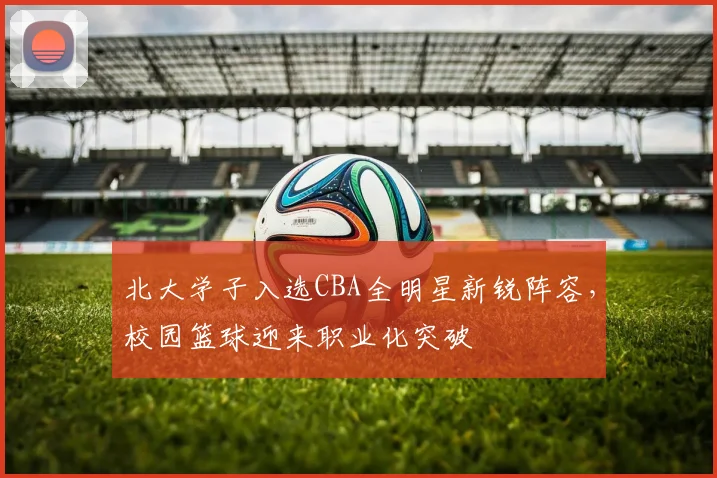 北大学子入选CBA全明星新锐阵容，校园篮球迎来职业化突破