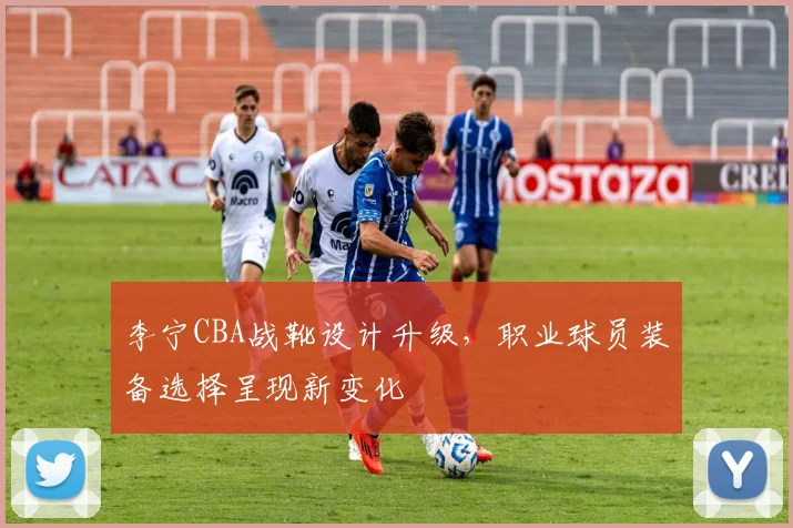 李宁CBA战靴设计升级，职业球员装备选择呈现新变化