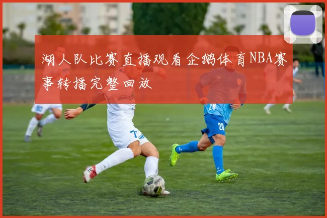 湖人队比赛直播观看企鹅体育NBA赛事转播完整回放