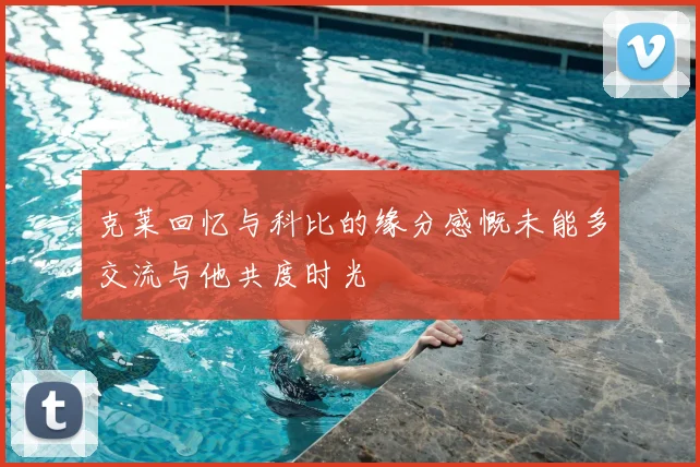 克莱回忆与科比的缘分感慨未能多交流与他共度时光