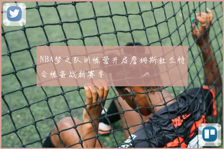 NBA梦之队训练营开启詹姆斯杜兰特合练备战新赛季