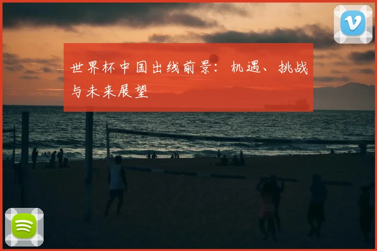 世界杯中国出线前景:机遇、挑战与未来展望