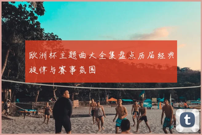 欧洲杯主题曲大全集盘点历届经典旋律与赛事氛围