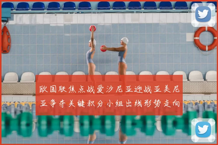 欧国联焦点战爱沙尼亚迎战亚美尼亚争夺关键积分小组出线形势走向